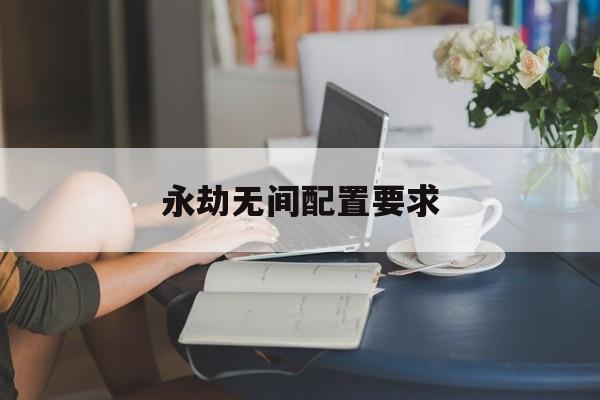 永劫无间配置要求:(4060能流畅玩永劫无间吗)