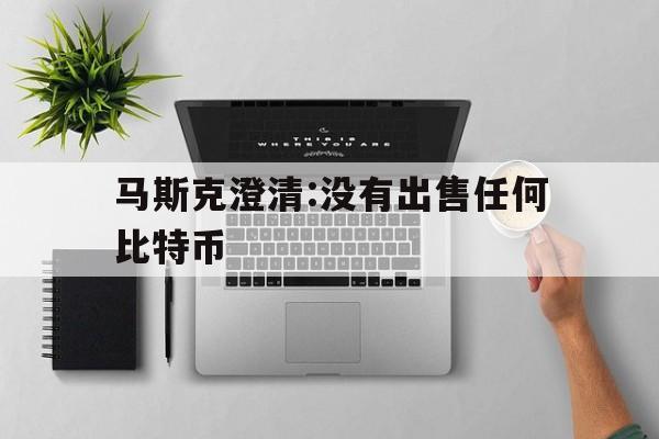 马斯克澄清:没有出售任何比特币的简单介绍
