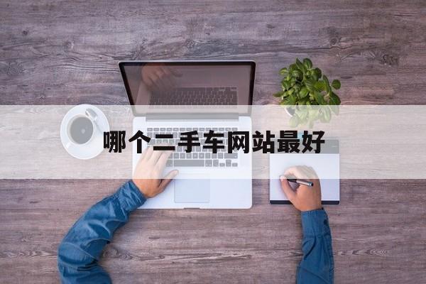 哪个二手车网站最好:(二手车哪个网站比较可靠)