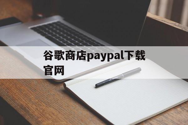 谷歌商店paypal下载官网:(谷歌商店下载安装2024最新版)